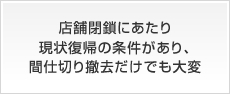 店舗閉鎖にあたり現状復帰の条件があり、間仕切り撤去だけでも大変