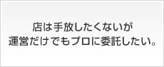 店は手放したくないが運営だけでもプロに委託したい。