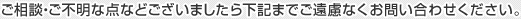 ご相談・ご不明な点などございましたら下記までご遠慮なくお問い合わせください。